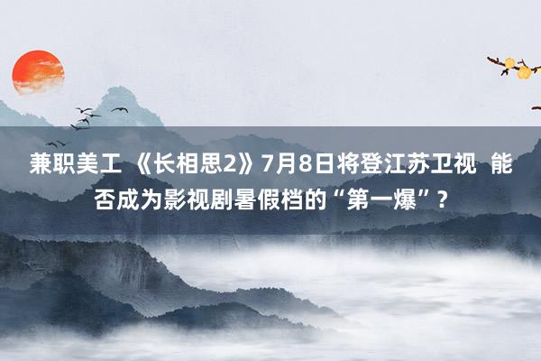 兼职美工 《长相思2》7月8日将登江苏卫视  能否成为影视剧暑假档的“第一爆”？