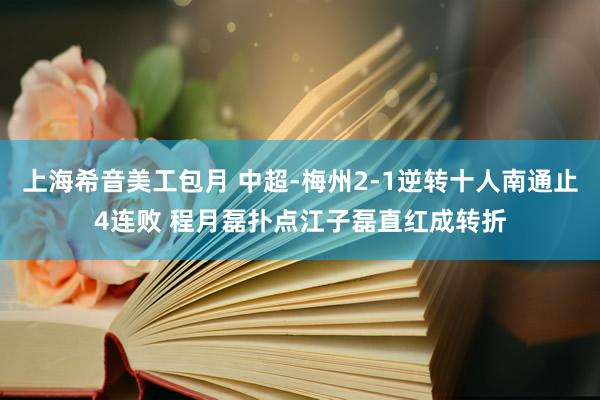 上海希音美工包月 中超-梅州2-1逆转十人南通止4连败 程月磊扑点江子磊直红成转折