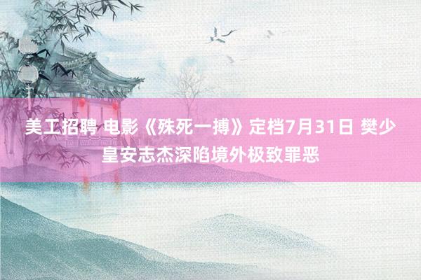 美工招聘 电影《殊死一搏》定档7月31日 樊少皇安志杰深陷境外极致罪恶