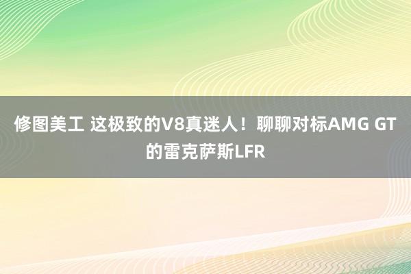 修图美工 这极致的V8真迷人！聊聊对标AMG GT的雷克萨斯LFR