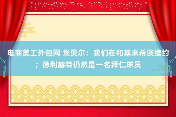 电商美工外包网 埃贝尔：我们在和基米希谈续约；德利赫特仍然是一名拜仁球员