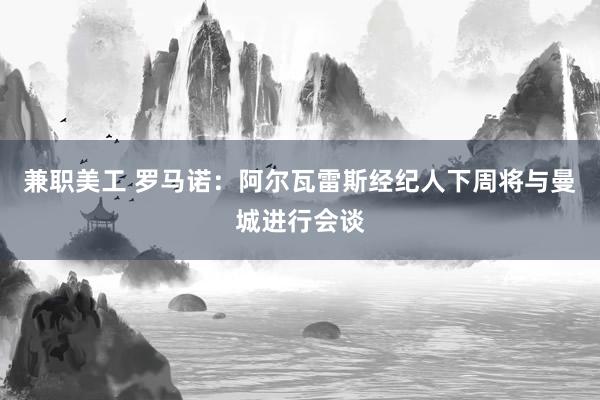 兼职美工 罗马诺：阿尔瓦雷斯经纪人下周将与曼城进行会谈