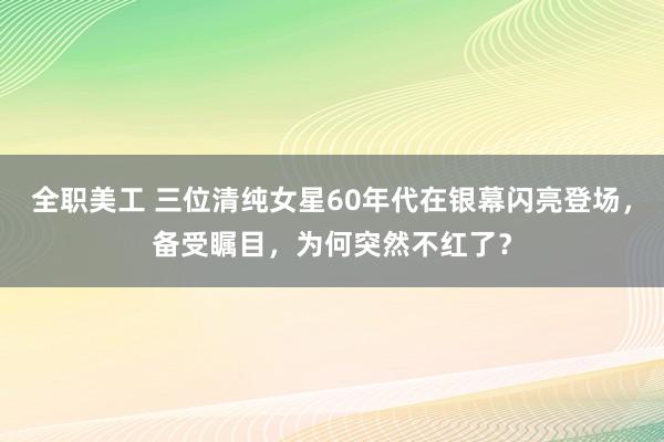 全职美工 三位清纯女星60年代在银幕闪亮登场，备受瞩目，为何突然不红了？