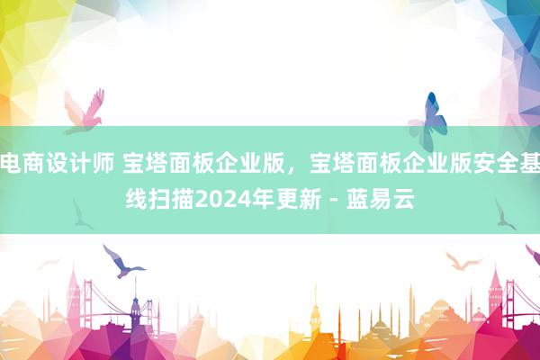 电商设计师 宝塔面板企业版，宝塔面板企业版安全基线扫描2024年更新 - 蓝易云