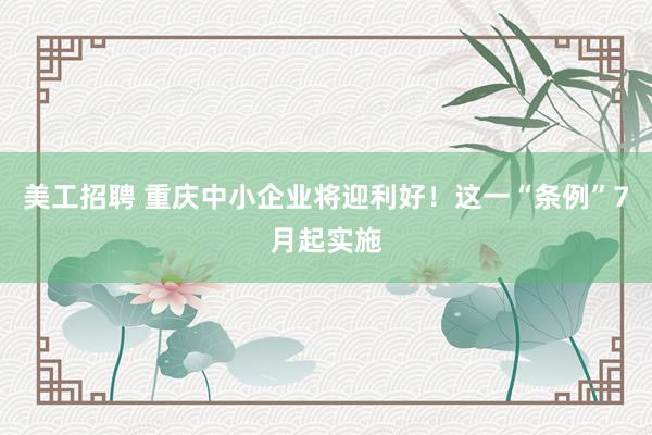 美工招聘 重庆中小企业将迎利好！这一“条例”7月起实施