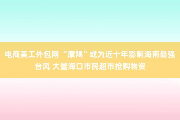 电商美工外包网 “摩羯”或为近十年影响海南最强台风 大量海口市民超市抢购物资