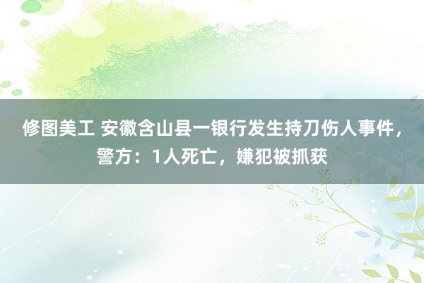 修图美工 安徽含山县一银行发生持刀伤人事件，警方：1人死亡，嫌犯被抓获