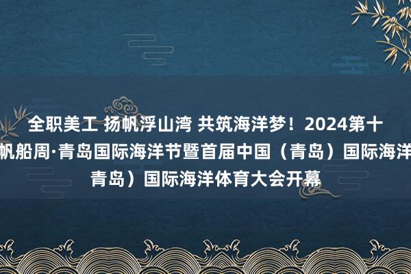 全职美工 扬帆浮山湾 共筑海洋梦！2024第十六届青岛国际帆船周·青岛国际海洋节暨首届中国（青岛）国际海洋体育大会开幕