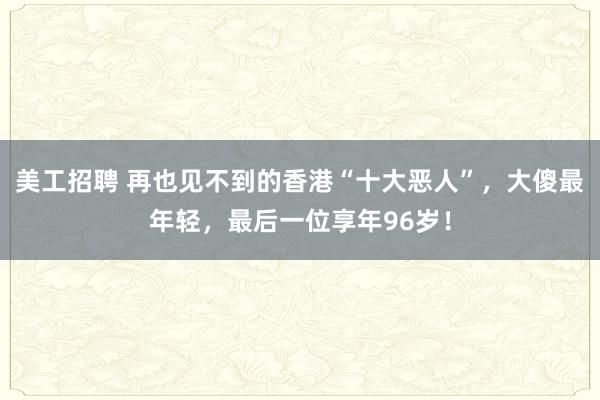 美工招聘 再也见不到的香港“十大恶人”，大傻最年轻，最后一位享年96岁！