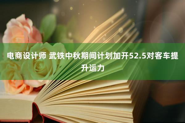 电商设计师 武铁中秋期间计划加开52.5对客车提升运力