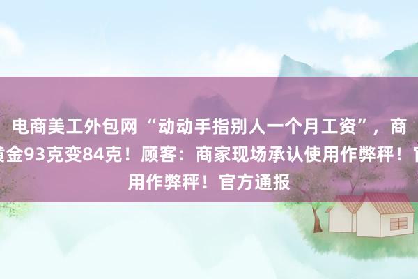 电商美工外包网 “动动手指别人一个月工资”，商铺回收黄金93克变84克！顾客：商家现场承认使用作弊秤！官方通报