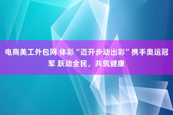 电商美工外包网 体彩“迈开步动出彩”携手奥运冠军 跃动全民，共筑健康