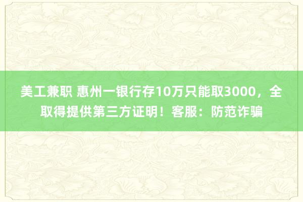 美工兼职 惠州一银行存10万只能取3000，全取得提供第三方证明！客服：防范诈骗