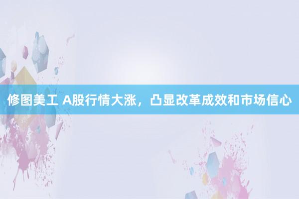 修图美工 A股行情大涨，凸显改革成效和市场信心