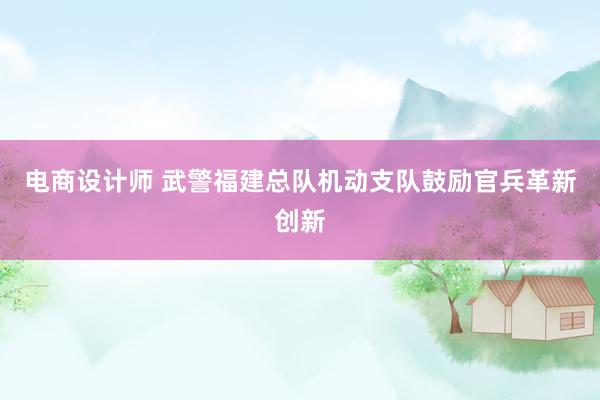 电商设计师 武警福建总队机动支队鼓励官兵革新创新