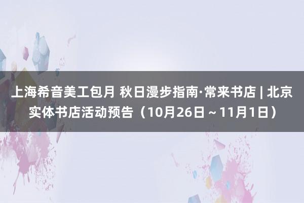 上海希音美工包月 秋日漫步指南·常来书店 | 北京实体书店活动预告（10月26日～11月1日）